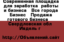 Современная площадка для заработка, работы и бизнеса - Все города Бизнес » Продажа готового бизнеса   . Свердловская обл.,Ивдель г.